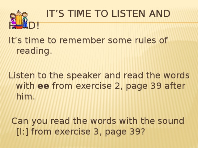 It’s time to listen and read! It’s time to remember some rules of reading. Listen to the speaker and read the words with ee from exercise 2, page 39 after him.  Can you read the words with the sound [I:] from exercise 3, page 39?