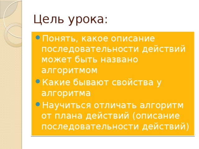 Цель урока: Понять, какое описание последовательности действий может быть названо алгоритмом Какие бывают свойства у алгоритма Научиться отличать алгоритм от плана действий (описание последовательности действий) 