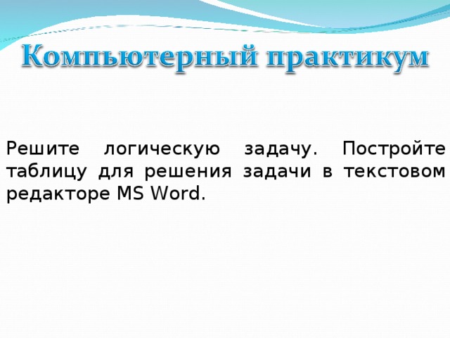 Решите логическую задачу. Постройте таблицу для решения задачи в текстовом редакторе MS Word.