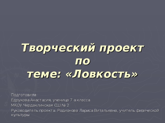 Творческий проект по  теме: «Ловкость» Подготовила: Едрукова Анастасия, ученица 7 а класса МКОУ Чердаклинская СШ № 2 Руководитель проекта: Родионова Лариса Витальевна, учитель физической культуры 