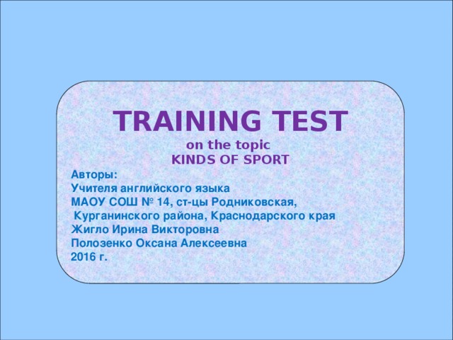 TRAINING TEST on the topic KINDS OF SPORT Авторы: Учителя английского языка МАОУ COШ № 14, ст-цы Родниковская,  Курганинского района, Краснодарского края Жигло Ирина Викторовна Полозенко Оксана Алексеевна 2016 г.  