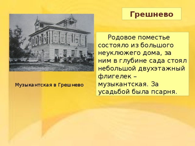 Грешнево  Родовое поместье состояло из большого неуклюжего дома, за ним в глубине сада стоял небольшой двухэтажный флигелек – музыкантская. За усадьбой была псарня. Музыкантская в Грешнево 