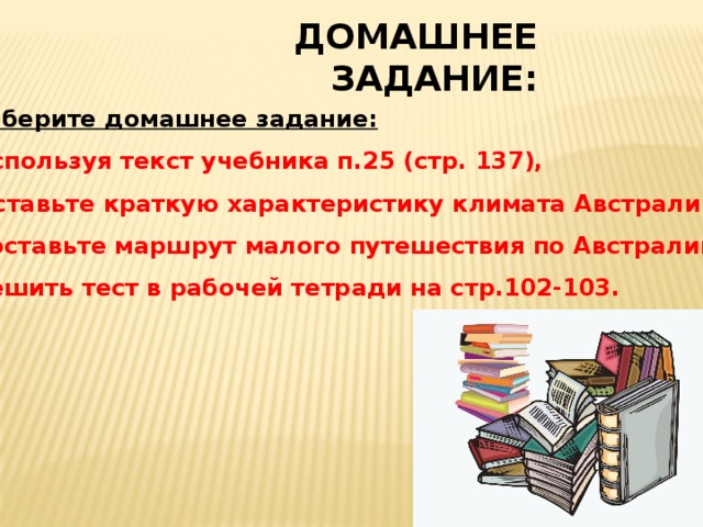 ДОМАШНЕЕ ЗАДАНИЕ: Выберите домашнее задание: Используя текст учебника п.25 (стр. 137), составьте краткую характеристику климата Австралии. Составьте маршрут малого путешествия по Австралии. Решить тест в рабочей тетради на стр.102-103. 