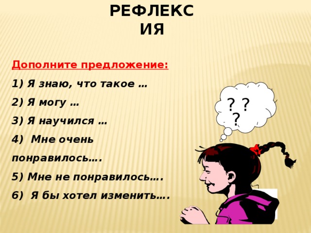 РЕФЛЕКСИЯ Дополните предложение: 1) Я знаю, что такое … 2) Я могу … 3) Я научился … 4) Мне очень понравилось…. 5) Мне не понравилось…. 6) Я бы хотел изменить…. ? ?  ? 