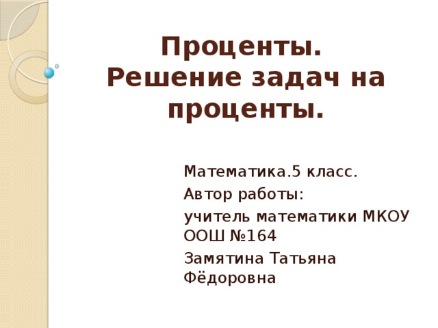 Проценты.  Решение задач на проценты. Математика.5 класс. Автор работы: учитель математики МКОУ ООШ №164 Замятина Татьяна Фёдоровна