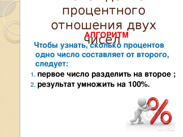 Нахождение процентного отношения двух чисел  АЛГОРИТМ  Чтобы узнать, сколько процентов одно число составляет от второго, следует: