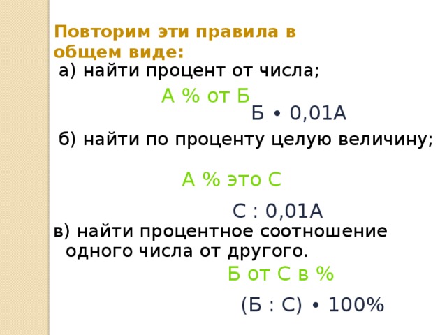 Повторим эти правила в общем виде:  а) найти процент от числа;  б) найти по проценту целую величину; в) найти процентное соотношение одного числа от другого. А % от Б Б ∙ 0,01А А % это С  С : 0,01А  Б от С в % (Б : С) ∙ 100%