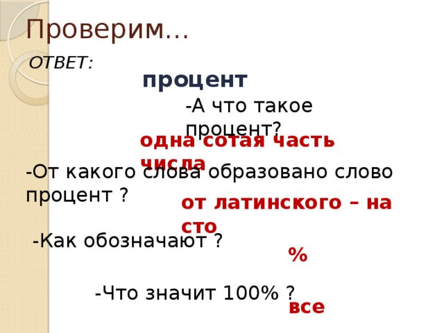 Проверим… ОТВЕТ:  процент  -А что такое процент? одна сотая часть числа -От какого слова образовано слово процент ? от латинского – на сто   -Как обозначают ?  % -Что значит 100% ? все