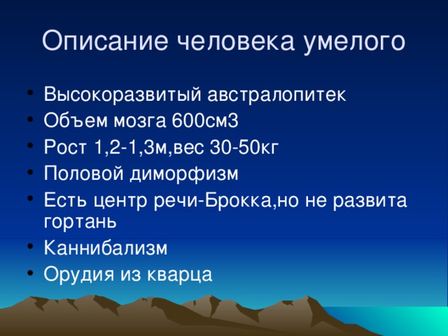 Описание человека умелого Высокоразвитый австралопитек Объем мозга 600см3 Рост 1,2-1,3м,вес 30-50кг Половой диморфизм Есть центр речи-Брокка,но не развита гортань Каннибализм Орудия из кварца 