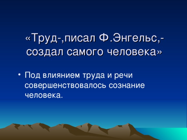 «Труд-,писал Ф.Энгельс,-создал самого человека» Под влиянием труда и речи совершенствовалось сознание человека. 