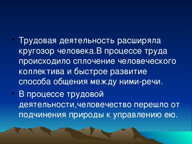 Трудовая деятельность расширяла кругозор человека.В процессе труда происходило сплочение человеческого коллектива и быстрое развитие способа общения между ними-речи. В процессе трудовой деятельности,человечество перешло от подчинения природы к управлению ею. 