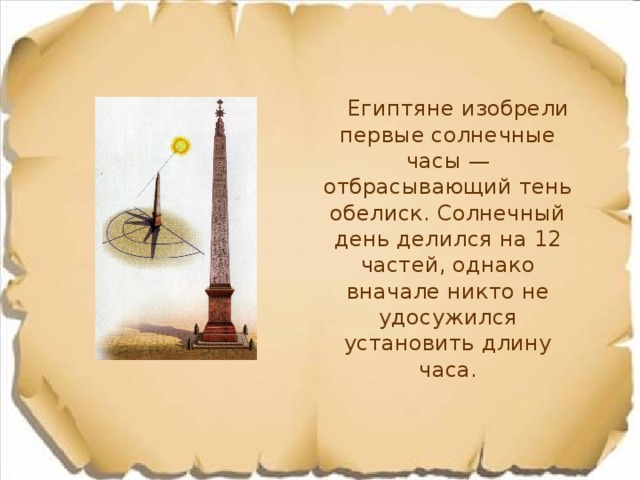  Египтяне изобрели первые солнечные часы — отбрасывающий тень обелиск. Солнечный день делился на 12 частей, однако вначале никто не удосужился установить длину часа. 
