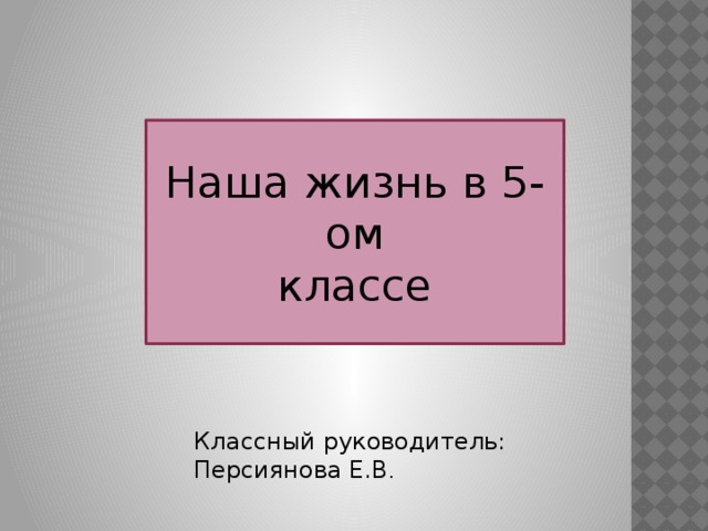 Наша жизнь в 5-ом классе Классный руководитель: Персиянова Е.В . 