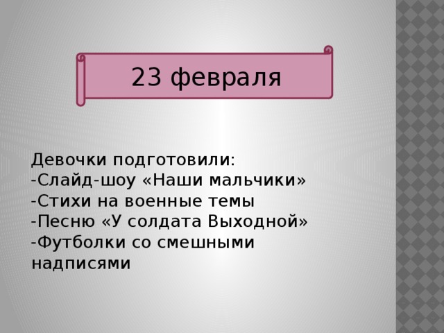 23 февраля Девочки подготовили: -Слайд-шоу «Наши мальчики» -Стихи на военные темы -Песню «У солдата Выходной» -Футболки со смешными надписями 