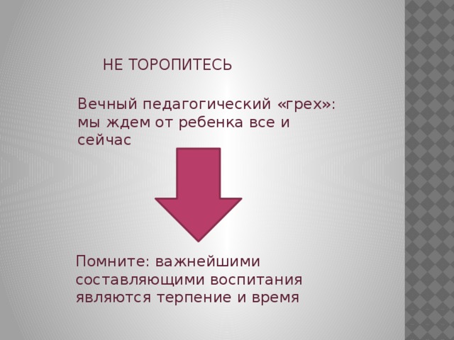 НЕ ТОРОПИТЕСЬ Вечный педагогический «грех»: мы ждем от ребенка все и сейчас Помните: важнейшими составляющими воспитания являются терпение и время 