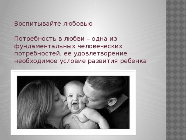 Воспитывайте любовью Потребность в любви – одна из фундаментальных человеческих потребностей, ее удовлетворение – необходимое условие развития ребенка 