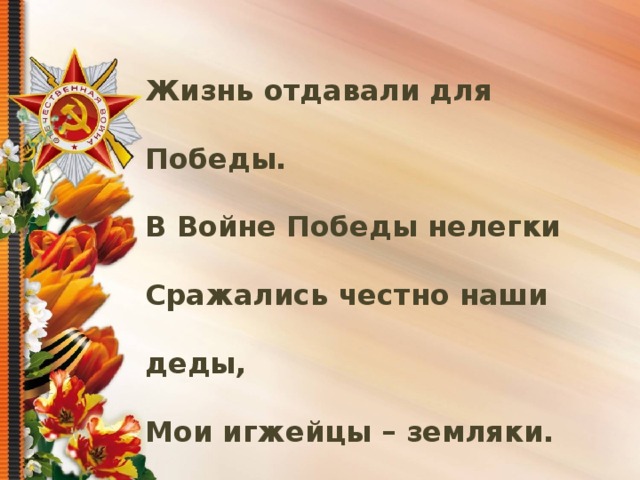 Жизнь отдавали для Победы.  В Войне Победы нелегки  Сражались честно наши деды,  Мои игжейцы – земляки. 