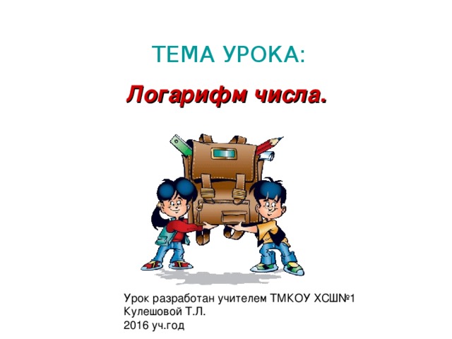 ТЕМА УРОКА: Логарифм числа. Урок разработан учителем ТМКОУ ХСШ№1  Кулешовой Т.Л.  2016 уч.год 