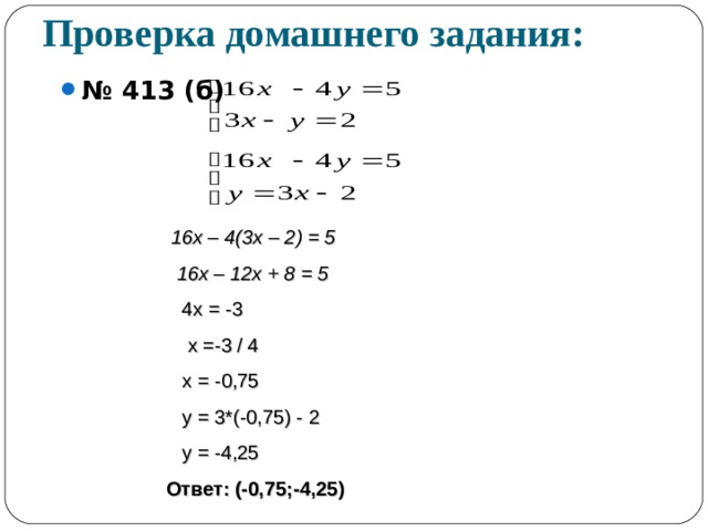 Проверка домашнего задания: № 413 (б)    16х – 4(3х – 2) = 5  16х – 12х + 8 = 5  4х = -3  х =-3 / 4  х = -0,75  у = 3*(-0,75) - 2  у = -4,25 Ответ: (-0,75;-4,25)  