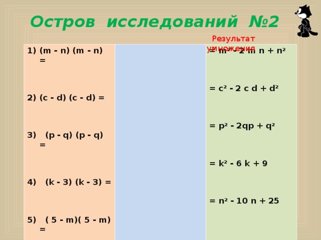  Остров исследований № 2  Результат умножения (m - n) (m - n) =                        (c - d) (c - d) = = m 2  - 2 m n + n 2     = c 2  - 2 c d + d 2     = p 2  - 2qp + q 2     = k 2  -  6 k + 9    = n 2 - 10 n + 25    3) (p - q) (p - q) =    4) (k -  3 ) (k -  3 ) =    5) ( 5  - m)( 5  - m) =  