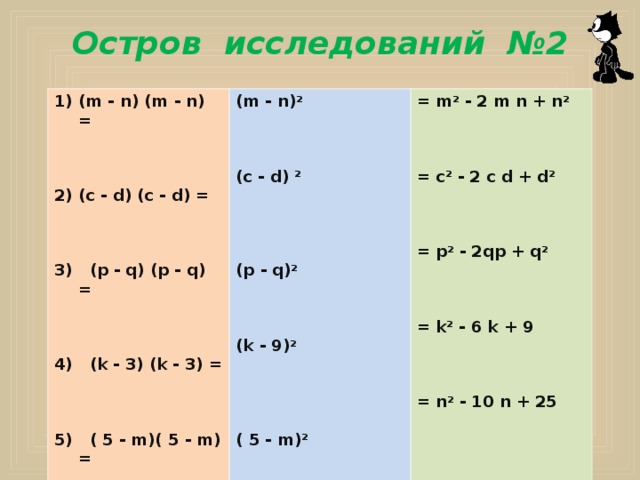  Остров исследований №2 (m - n) (m - n) =    (m - n) 2     (c - d) 2     (p - q) 2     (k -  9 ) 2     ( 5 - m) 2  (c - d) (c - d) = = m 2  - 2 m n + n 2     = c 2  - 2 c d + d 2     = p 2  - 2qp + q 2     = k 2  -  6 k + 9    = n 2 - 10 n + 25    3) (p - q) (p - q) =    4) (k -  3 ) (k -  3 ) =    5) ( 5  - m)( 5  - m) =  