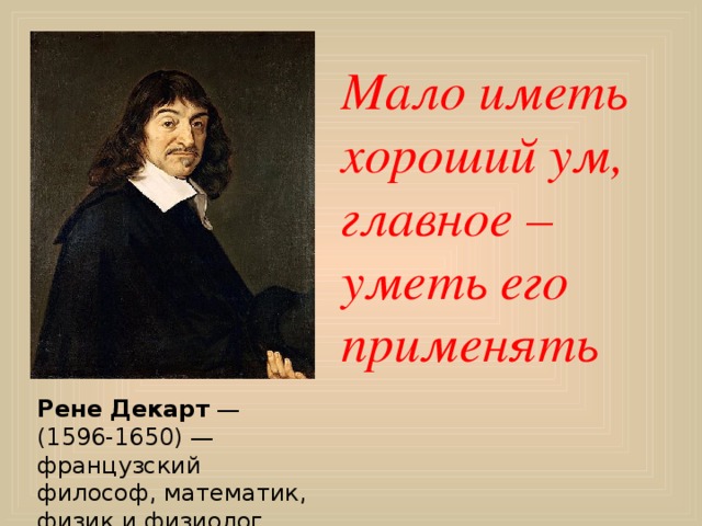 Мало иметь хороший ум, главное – уметь его применять Рене Декарт — (1596-1650) — французский философ, математик, физик и физиолог 