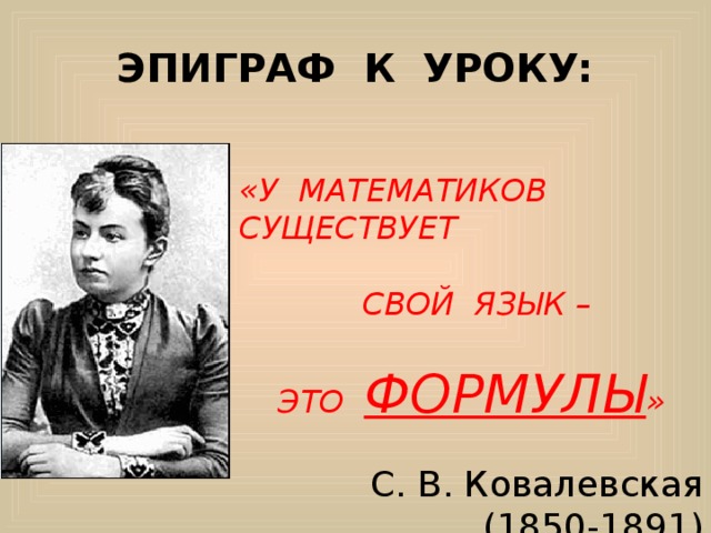 ЭПИГРАФ К УРОКУ: «У МАТЕМАТИКОВ СУЩЕСТВУЕТ   СВОЙ ЯЗЫК –  ЭТО ФОРМУЛЫ » С. В. Ковалевская (1850-1891) 