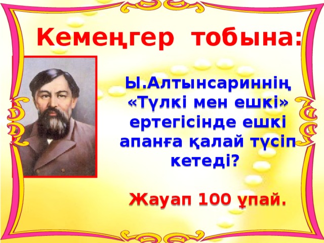 Кемеңгер тобына: Ы.Алтынсариннің «Түлкі мен ешкі» ертегісінде ешкі апанға қалай түсіп кетеді?  Жауап 100 ұпай. 