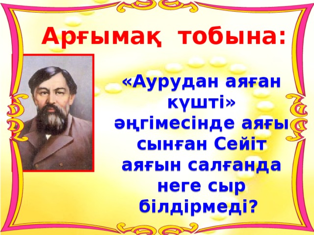 Арғымақ тобына: «Аурудан аяған күшті» әңгімесінде аяғы сынған Сейіт аяғын салғанда неге сыр білдірмеді?  Жауап: 100 ұпай. 