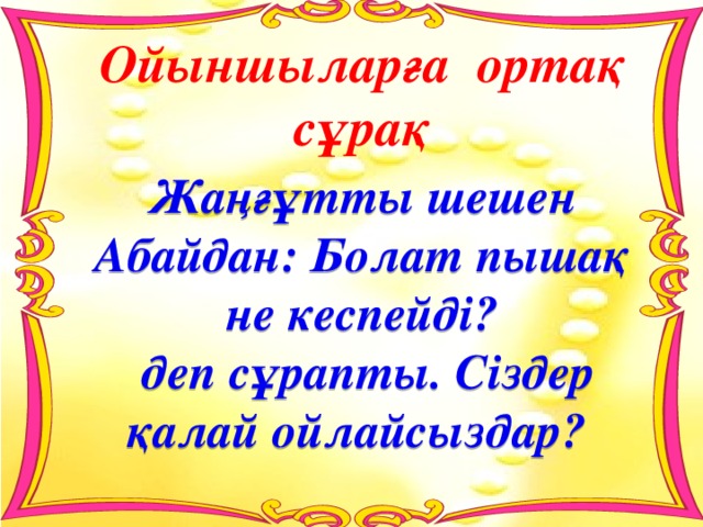 Ойыншыларға ортақ  сұрақ Жаңғұтты шешен Абайдан: Болат пышақ не кеспейді?  деп сұрапты. Сіздер қалай ойлайсыздар? 