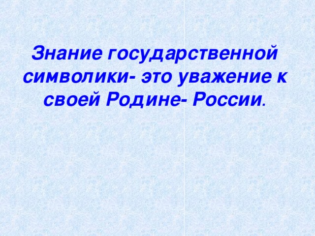 Знание государственной символики- это уважение к своей Родине- России . 