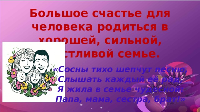 Большое счастье для человека родиться в хорошей, сильной, счастливой семье. «Сосны тихо шепчут песню, Слышать каждый её рад, Я жила в семье чудесной: Папа, мама, сестра, брат!» 