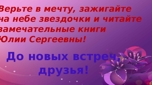 Верьте в мечту, зажигайте на небе звездочки и читайте замечательные книги Юлии Сергеевны! До новых встреч, друзья! 