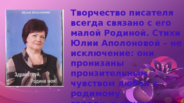 Творчество писателя всегда связано с его малой Родиной. Стихи Юлии Аполоновой – не исключение: они пронизаны пронзительным чувством любви к родимому городу, к отчему порогу.  