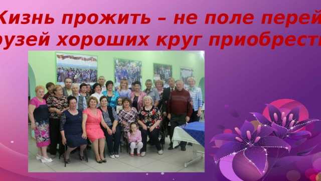 «Жизнь прожить – не поле перейти: Друзей хороших круг приобрести!» 