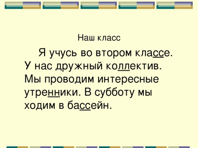 Наш класс  Я учусь во втором кла сс е. У нас дружный ко лл ектив. Мы проводим интересные утре нн ики. В субботу мы ходим в ба сс ейн. 