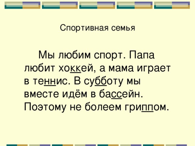 Спортивная семья  Мы любим спорт. Папа любит хо кк ей, а мама играет в те нн ис. В су бб оту мы вместе идём в ба сс ейн. Поэтому не болеем гри пп ом. 