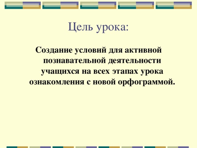 Цель урока: Создание условий для активной познавательной деятельности учащихся на всех этапах урока ознакомления с новой орфограммой. 