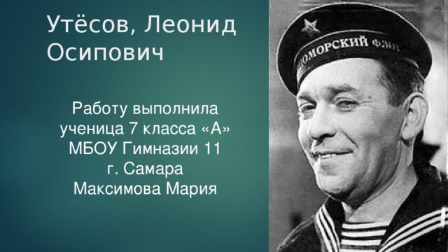 Утёсов, Леонид Осипович Работу выполнила ученица 7 класса «А» МБОУ Гимназии 11 г. Самара Максимова Мария 