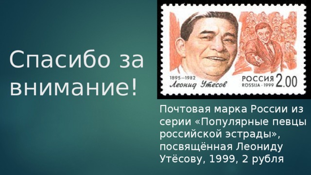 Спасибо за внимание! Почтовая марка России из серии «Популярные певцы российской эстрады», посвящённая Леониду Утёсову, 1999, 2 рубля 