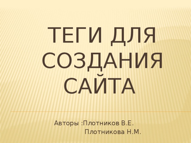 ТЕГИ ДЛЯ СОЗДАНИЯ САЙТА Авторы :Плотников В.Е.  Плотникова Н.М. 