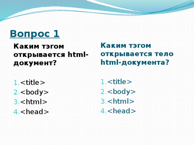 Вопрос 1 Каким тэгом открывается html -документ?     Каким тэгом открывается тело html -документа?     