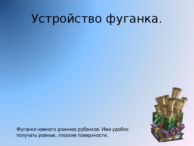 Устройство фуганка. Фуганки намного длиннее рубанков. Ими удобно получать ровные, плоские поверхности. 