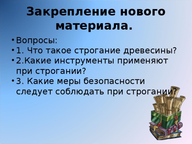 Закрепление нового материала.  Вопросы: 1. Что такое строгание древесины? 2.Какие инструменты применяют при строгании? 3. Какие меры безопасности следует соблюдать при строгании? 