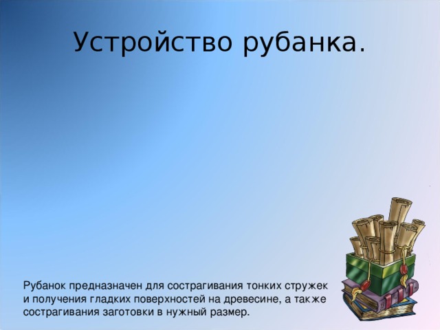 Устройство рубанка. Рубанок предназначен для сострагивания тонких стружек и получения гладких поверхностей на древесине, а также сострагивания заготовки в нужный размер. 