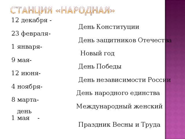 12 декабря -  День Конституции 23 февраля-  День защитников Отечества 1 января-  Новый год 9 мая-  День Победы 12 июня-  День независимости России 4 ноября-  День народного единства 8 марта-  Международный женский день 1 мая -  Праздник Весны и Труда   