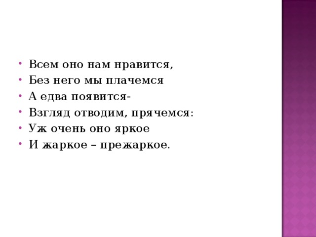 Всем оно нам нравится, Без него мы плачемся А едва появится- Взгляд отводим, прячемся: Уж очень оно яркое И жаркое – прежаркое. 