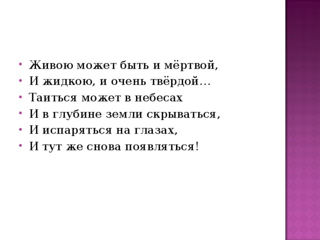 Живою может быть и мёртвой, И жидкою, и очень твёрдой… Таиться может в небесах И в глубине земли скрываться, И испаряться на глазах, И тут же снова появляться! 