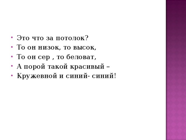 Это что за потолок? То он низок, то высок, То он сер , то беловат, А порой такой красивый – Кружевной и синий- синий! 