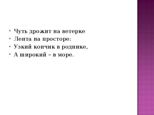 Чуть дрожит на ветерке Лента на просторе: Узкий кончик в роднике, А широкий – в море. 